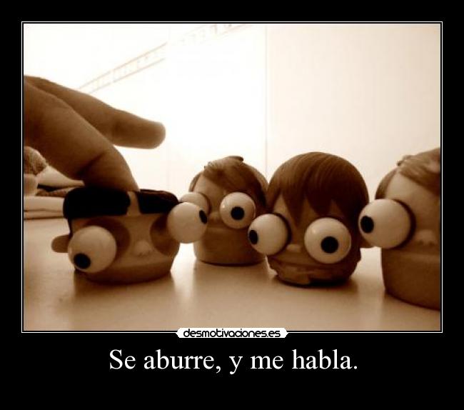 Se aburre, y me habla. - 