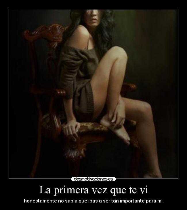 La primera vez que te vi - honestamente no sabia que ibas a ser tan importante para mi.