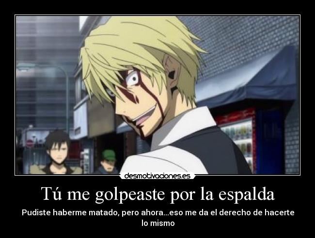 Tú me golpeaste por la espalda - Pudiste haberme matado, pero ahora...eso me da el derecho de hacerte lo mismo
