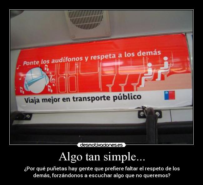 Algo tan simple... - ¿Por qué puñetas hay gente que prefiere faltar el respeto de los
demás, forzándonos a escuchar algo que no queremos?