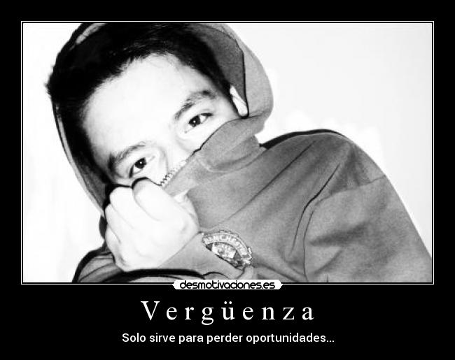 V e r g ü e n z a - Solo sirve para perder oportunidades...