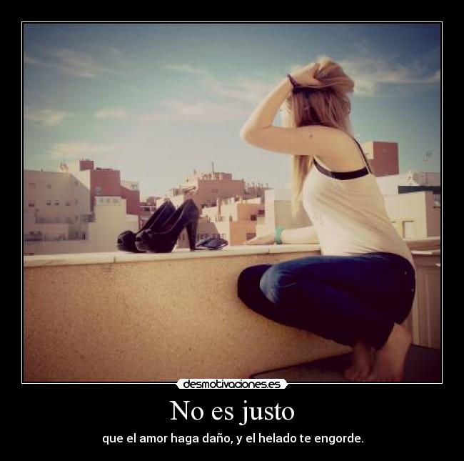 No es justo - que el amor haga daño, y el helado te engorde.