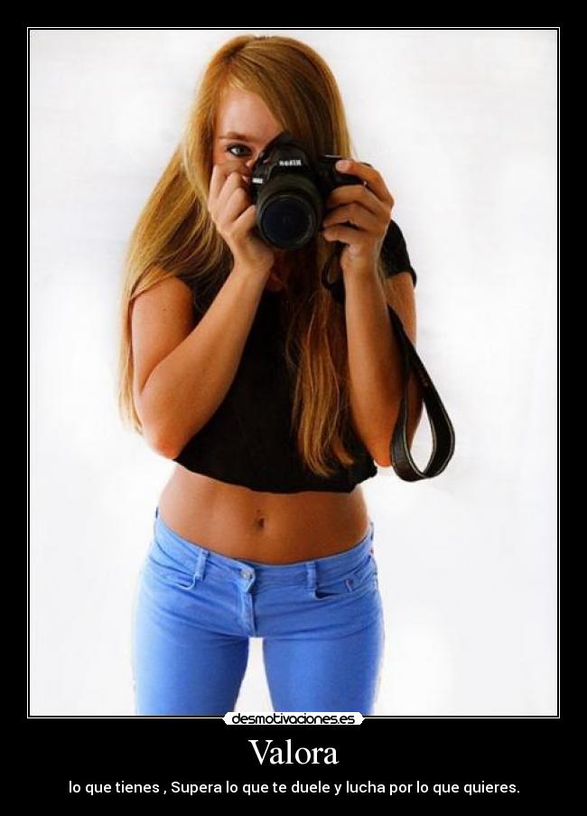 Valora - lo que tienes , Supera lo que te duele y lucha por lo que quieres.