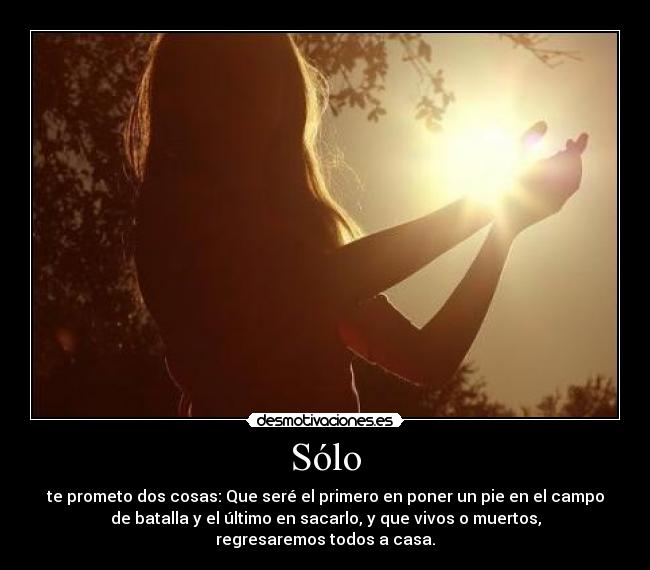 Sólo - te prometo dos cosas: Que seré el primero en poner un pie en el campo
de batalla y el último en sacarlo, y que vivos o muertos,
regresaremos todos a casa.