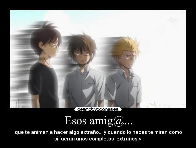 Esos amig@... - que te animan a hacer algo extraño... y cuando lo haces te miran como
si fueran unos completos  extraños >.