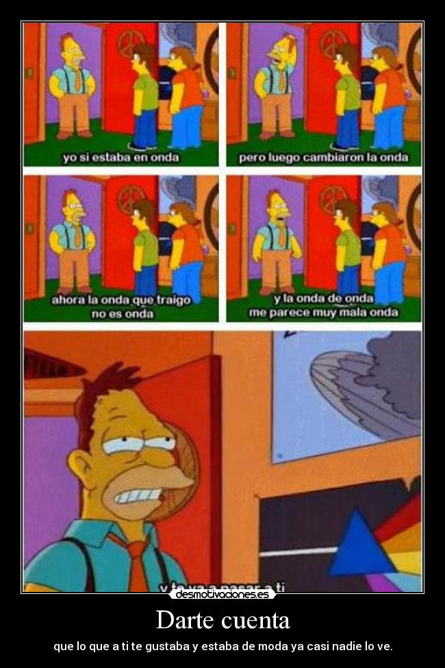 Darte cuenta - que lo que a ti te gustaba y estaba de moda ya casi nadie lo ve.