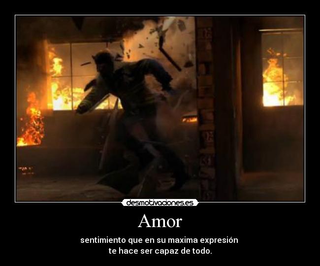 Amor - sentimiento que en su maxima expresión 
te hace ser capaz de todo.