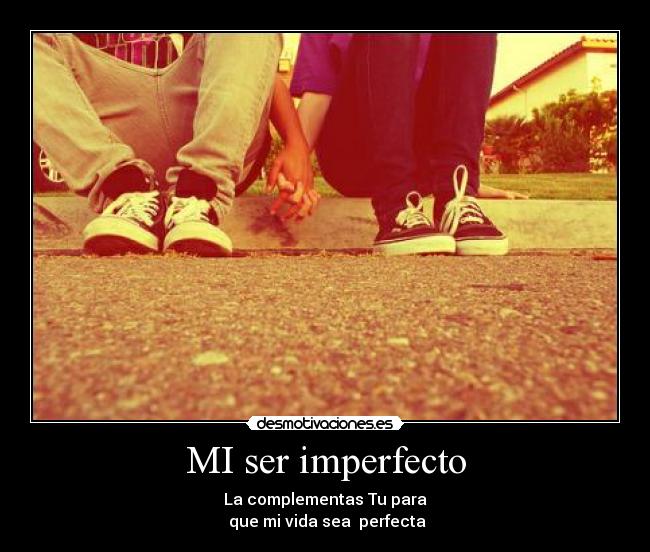 MI ser imperfecto - La complementas Tu para
que mi vida sea perfecta