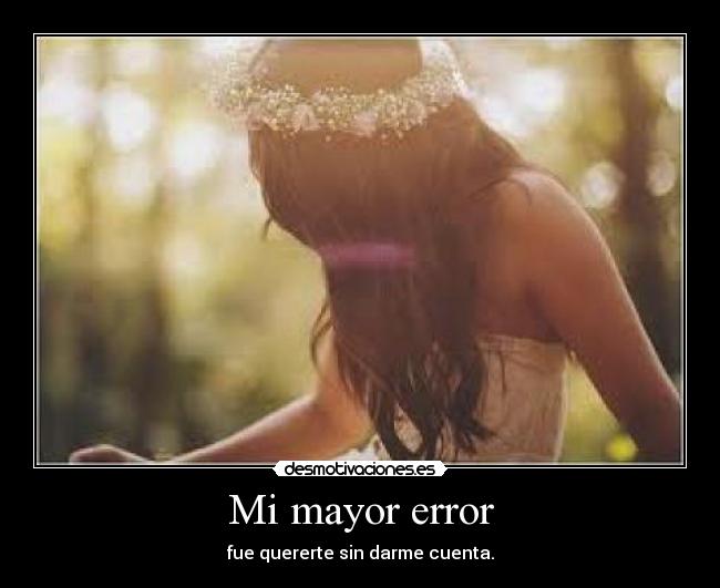 Mi mayor error - fue quererte sin darme cuenta.