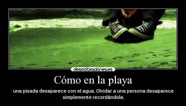 Cómo en la playa - una pisada desaparece con el agua. Olvidar a una persona desaparece
simplemente recordándola.