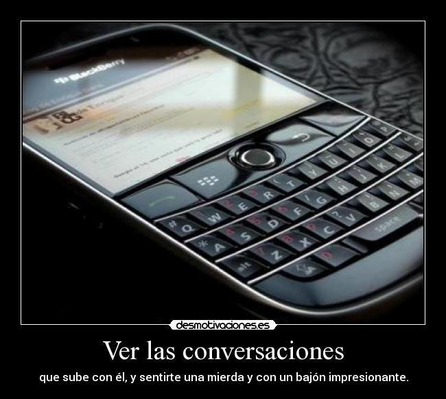 Ver las conversaciones - que sube con él, y sentirte una mierda y con un bajón impresionante.