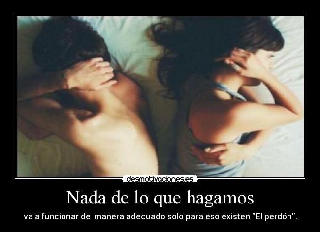 Nada de lo que hagamos - va a funcionar de manera adecuado solo para eso existen El perdón.