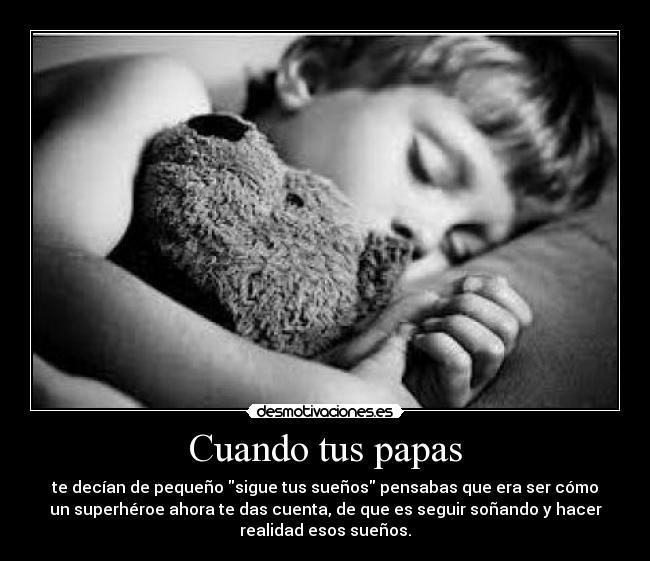 Cuando tus papas - te decían de pequeño sigue tus sueños pensabas que era ser cómo
un superhéroe ahora te das cuenta, de que es seguir soñando y hacer
realidad esos sueños.