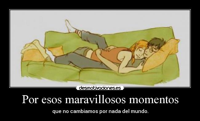 Por esos maravillosos momentos - que no cambiamos por nada del mundo.