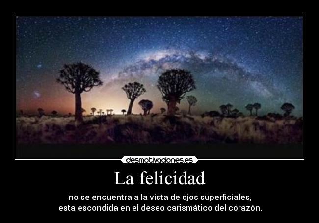 La felicidad - no se encuentra a la vista de ojos superficiales,
esta escondida en el deseo carismático del corazón.