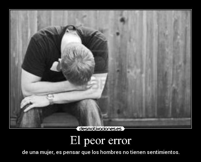 El peor error - de una mujer, es pensar que los hombres no tienen sentimientos.