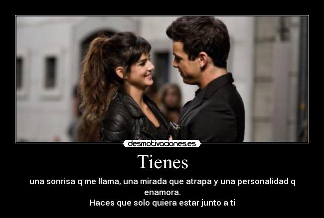 Tienes - una sonrisa q me llama, una mirada que atrapa y una personalidad q enamora.
Haces que solo quiera estar junto a ti