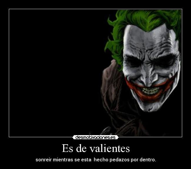 Es de valientes - sonreir mientras se esta hecho pedazos por dentro.