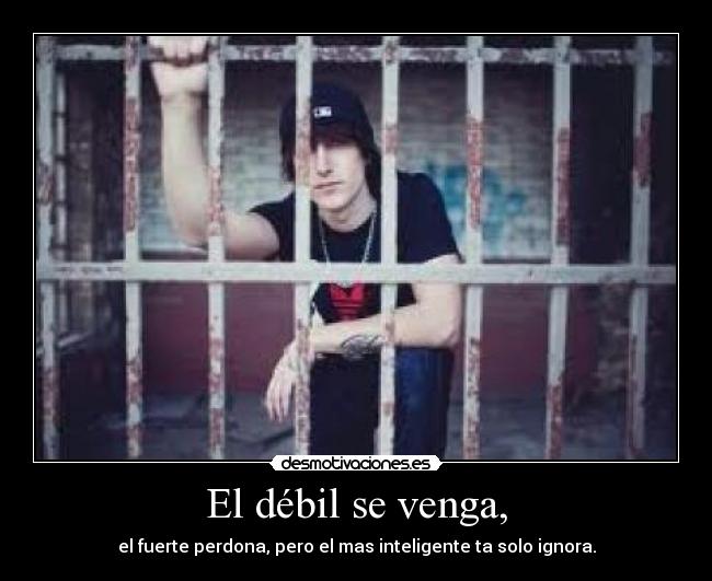 El débil se venga, - el fuerte perdona, pero el mas inteligente ta solo ignora.