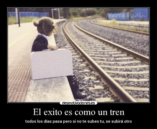 El exito es como un tren - todos los días pasa pero si no te subes tu, se subirá otro