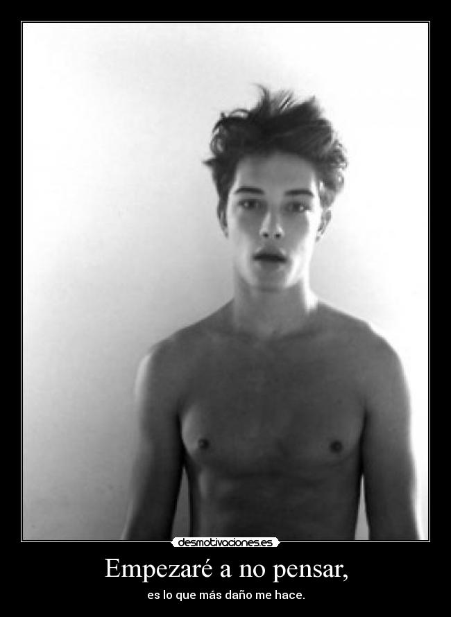 Empezaré a no pensar, - es lo que más daño me hace.