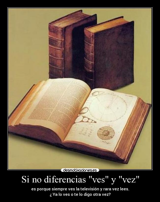 Si no diferencias ves y vez - es porque siempre ves la televisión y rara vez lees.
¿ Ya lo ves o te lo digo otra vez?