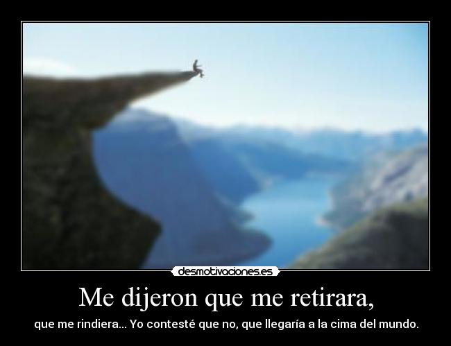 Me dijeron que me retirara, - que me rindiera... Yo contesté que no, que llegaría a la cima del mundo.