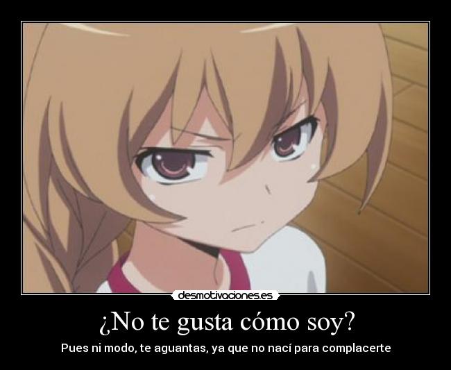 ¿No te gusta cómo soy? - Pues ni modo, te aguantas, ya que no nací para complacerte