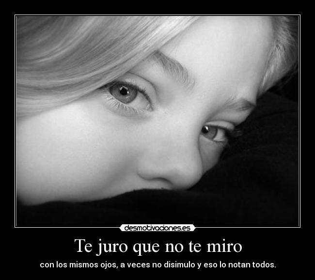 Te juro que no te miro - con los mismos ojos, a veces no disimulo y eso lo notan todos.