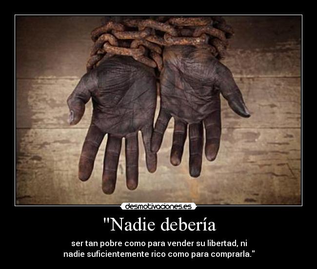 Nadie debería - ser tan pobre como para vender su libertad, ni
nadie suficientemente rico como para comprarla.