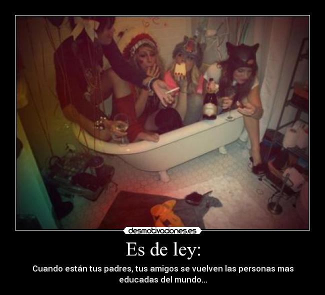 Es de ley: - Cuando están tus padres, tus amigos se vuelven las personas mas
educadas del mundo...