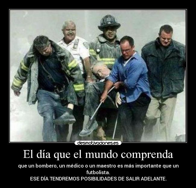 El día que el mundo comprenda - que un bombero, un médico o un maestro es más importante que un futbolista.
ESE DÍA TENDREMOS POSIBILIDADES DE SALIR ADELANTE.