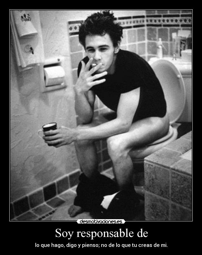 Soy responsable de - lo que hago, digo y pienso; no de lo que tu creas de mi.