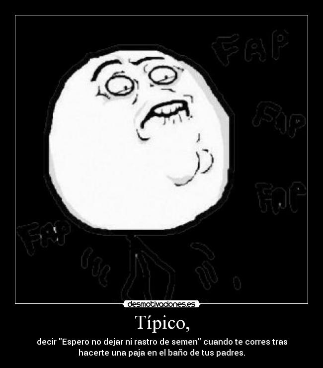 Típico, - decir Espero no dejar ni rastro de semen cuando te corres tras
hacerte una paja en el baño de tus padres.
