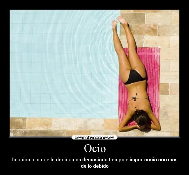 Ocio - lo unico a lo que le dedicamos demasiado tiempo e importancia aun mas de lo debido