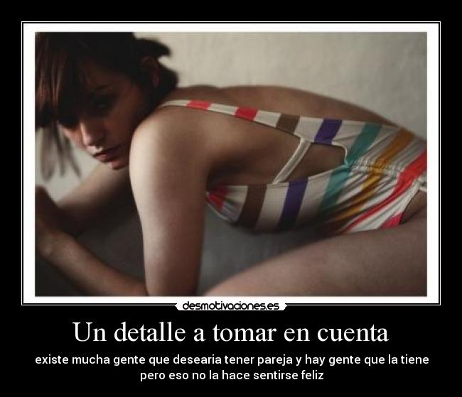 Un detalle a tomar en cuenta - existe mucha gente que desearia tener pareja y hay gente que la tiene
pero eso no la hace sentirse feliz