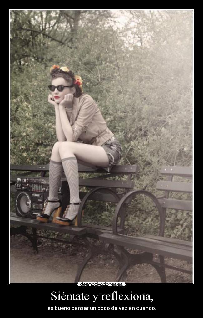 Siéntate y reflexiona, - es bueno pensar un poco de vez en cuando.