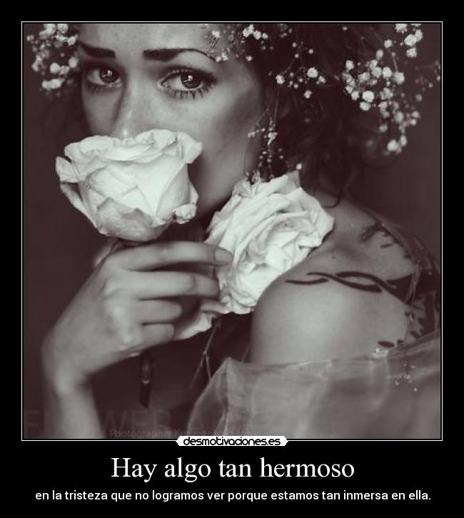 Hay algo tan hermoso - en la tristeza que no logramos ver porque estamos tan inmersa en ella.