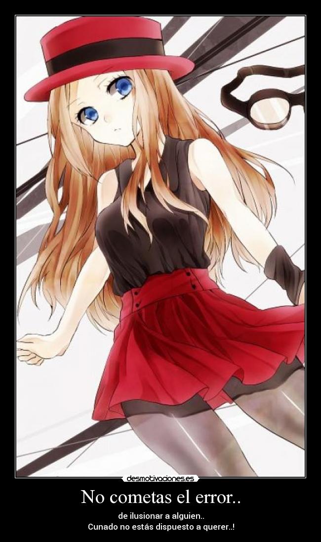 No cometas el error.. - de ilusionar a alguien..
Cunado no estás dispuesto a querer..!