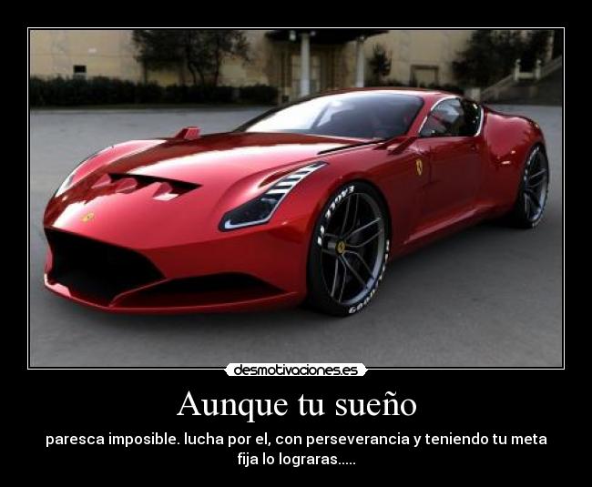 Aunque tu sueño - paresca imposible. lucha por el, con perseverancia y teniendo tu meta
fija lo lograras.....