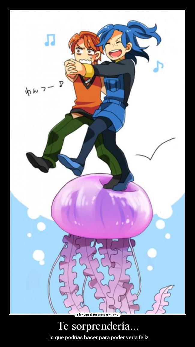 Te sorprendería... - ...lo que podrías hacer para poder verla feliz.