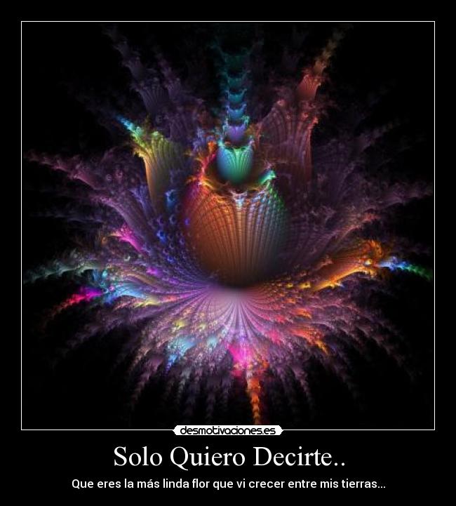 Solo Quiero Decirte.. - Que eres la más linda flor que vi crecer entre mis tierras...