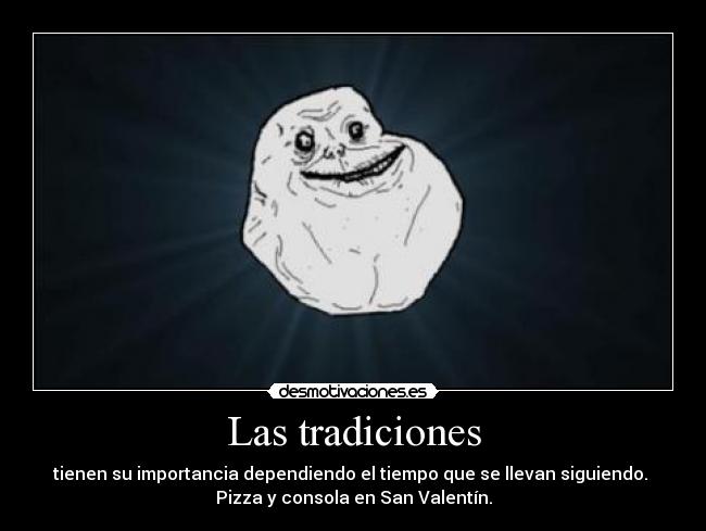 Las tradiciones - tienen su importancia dependiendo el tiempo que se llevan siguiendo. 
Pizza y consola en San Valentín.
