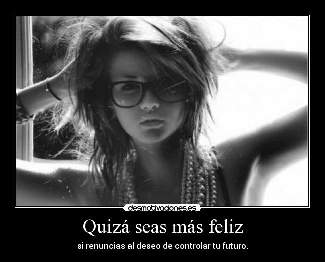 Quizá seas más feliz - si renuncias al deseo de controlar tu futuro.