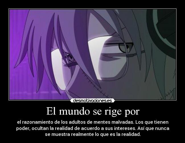El mundo se rige por - el razonamiento de los adultos de mentes malvadas. Los que tienen
poder, ocultan la realidad de acuerdo a sus intereses. Así que nunca
se muestra realmente lo que es la realidad.