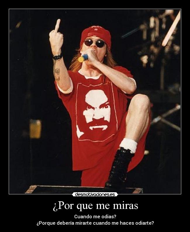 ¿Por que me miras - Cuando me odias?
¿Porque debería mirarte cuando me haces odiarte?