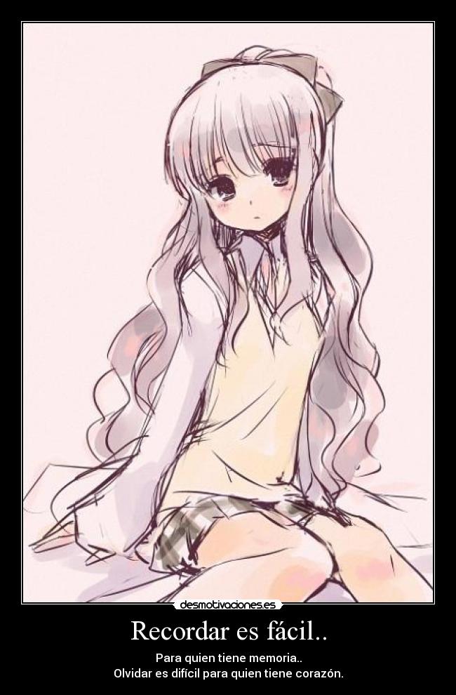 Recordar es fácil.. - Para quien tiene memoria..
Olvidar es difícil para quien tiene corazón.