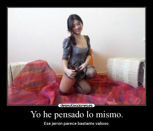 Yo he pensado lo mismo. - Ese jarrón parece bastante valioso.