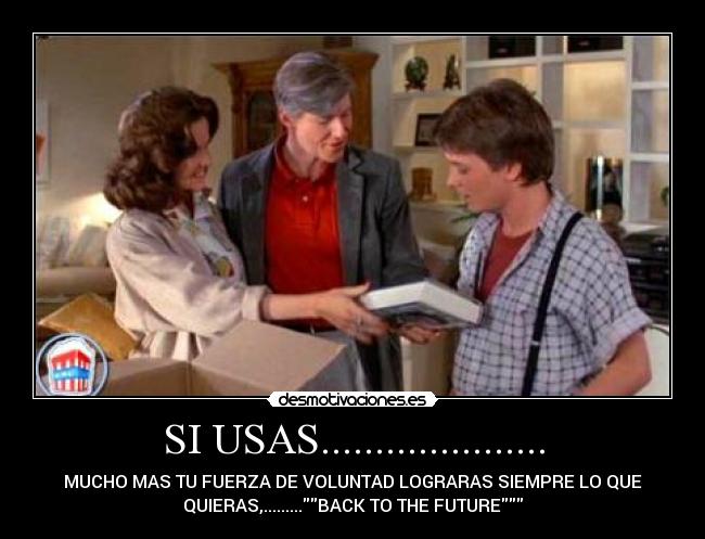 SI USAS..................... - MUCHO MAS TU FUERZA DE VOLUNTAD LOGRARAS SIEMPRE LO QUE
QUIERAS,.........BACK TO THE FUTURE