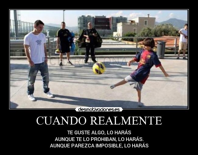 CUANDO REALMENTE - TE GUSTE ALGO, LO HARÁS
AUNQUE TE LO PROHIBAN, LO HARÁS.
AUNQUE PAREZCA IMPOSIBLE, LO HARÁS